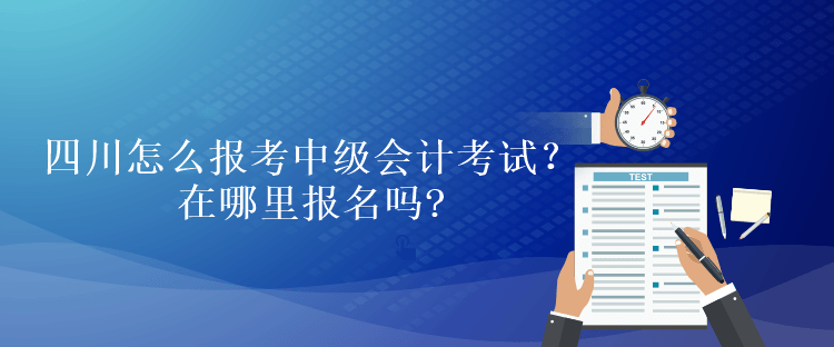 四川怎么报考中级会计考试？在哪里报名吗