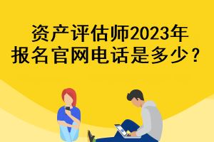 资产评估师2023年报名官网电话是多少？