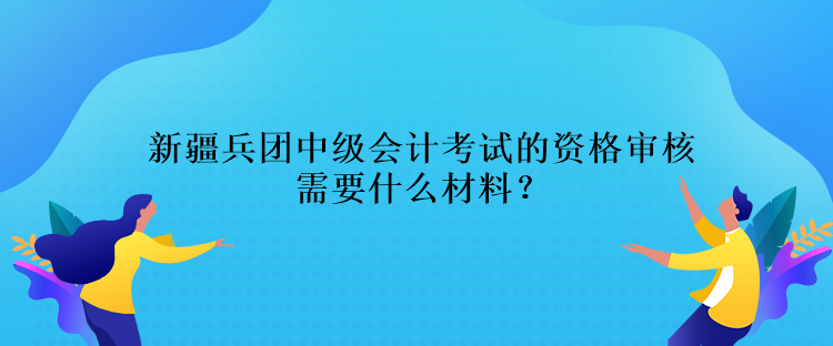 新疆兵团中级会计考试的资格审核需要什么材料？