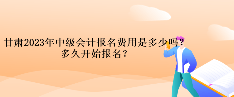 甘肃2023年中级会计报名费用是多少吗？多久开始报名？