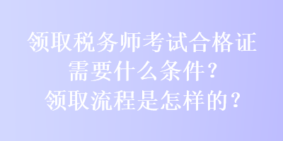 领取税务师考试合格证需要什么条件？领取流程是怎样的？