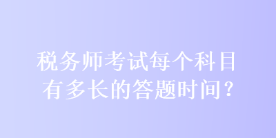 税务师考试每个科目有多长的答题时间？