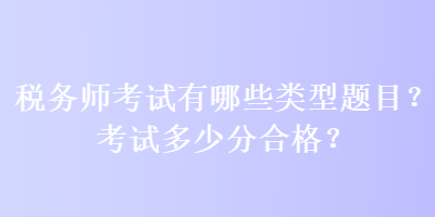 税务师考试有哪些类型题目？考试多少分合格？