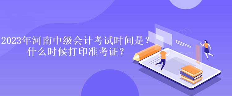 2023年河南中级会计考试时间是多久？什么时候打印准考证？