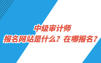 中级审计师报名网站是什么？在哪报名？