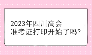 2023年四川高会准考证打印开始了吗?