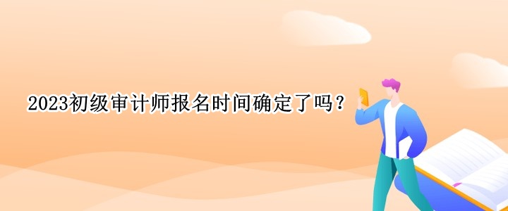 2023初级审计师报名时间确定了吗？