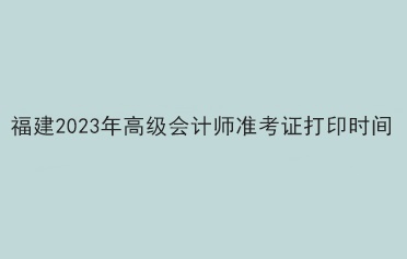 福建2023年高级会计师准考证打印时间