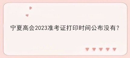 宁夏高会2023准考证打印时间公布没有？