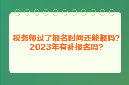 税务师过了报名时间还能报吗？2023年有补报名吗？