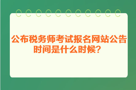 公布税务师考试报名网站公告时间是什么时候？