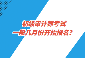 初级审计师考试一般几月份开始报名？