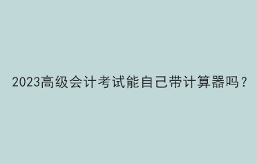 2023高级会计考试能自己带计算器吗？