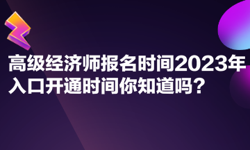 高级经济师报名时间2023年入口开通时间你知道吗？