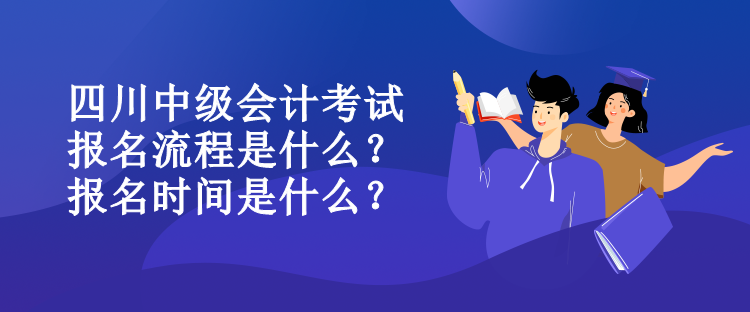 四川中级会计考试报名流程是什么？报名时间是什么？