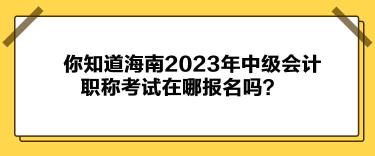 你知道海南2023年中级会计职称考试在哪报名吗？