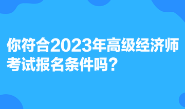 你符合2023年高级经济师考试报名条件吗？