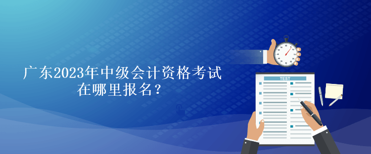 广东2023年中级会计资格考试在哪里报名？