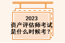 2023资产评估师考试是什么时候考？