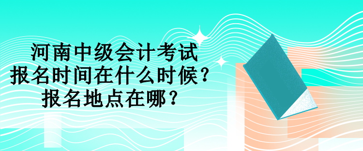 河南中级会计考试报名时间在什么时候？报名地点在哪？