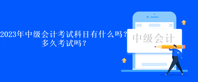 2023年中级会计考试科目有什么吗？多久考试吗？