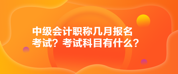 中级会计职称几月报名考试？考试科目有什么？