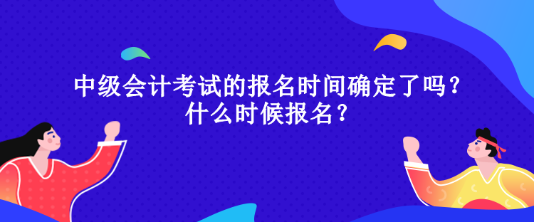 中级会计考试的报名时间确定了吗？什么时候报名？