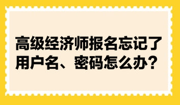 高级经济师报名忘记了用户名、密码怎么办？