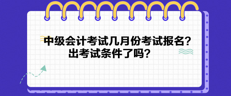 中级会计考试几月份考试报名？出考试条件了吗？