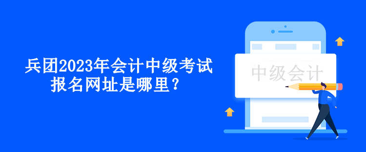 兵团2023年会计中级考试报名网址是哪里？