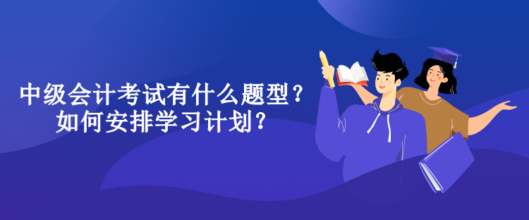 中级会计考试有什么题型？如何安排学习计划？