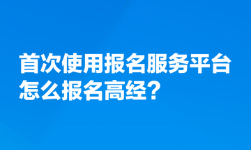 首次使用全国专业技术人员资格考试报名服务平台，怎么报名高经？