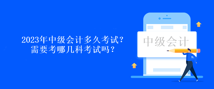 2023年中级会计多久考试？需要考哪几科考试吗？