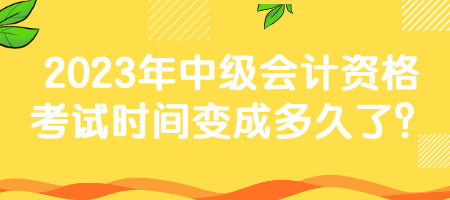 2023年中级会计资格考试时间变成多久了？