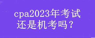 cpa2023年考试还是机考吗？