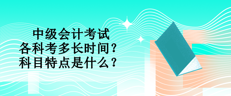 中级会计考试各科考多长时间？科目特点是什么？