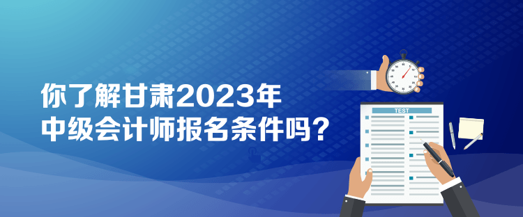 你了解甘肃2023年中级会计师报名条件吗？