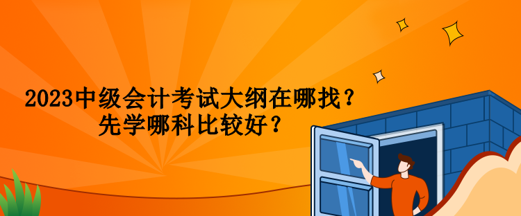 2023中级会计考试大纲在哪找？先学哪科比较好？