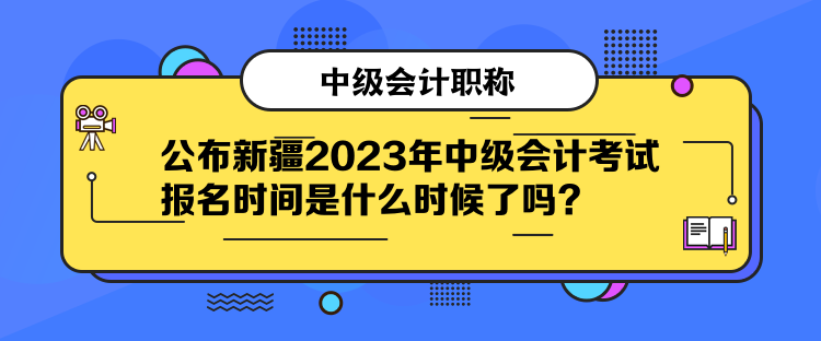 公布新疆2023年中级会计考试报名时间是什么时候了吗？