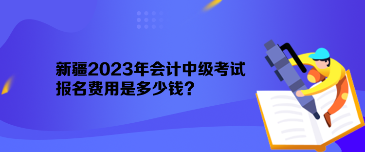 新疆2023年会计中级考试报名费用是多少钱？