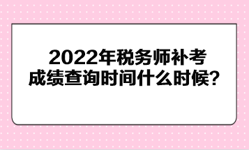 2022年税务师补考成绩查询时间什么时候？