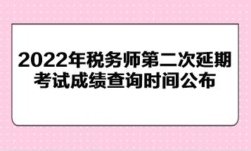 2022年税务师第二次延期考试成绩查询时间公布