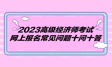 2023高级经济师考试网上报名常见问题十问十答