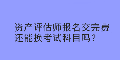 资产评估师报名交完费还能换考试科目吗？