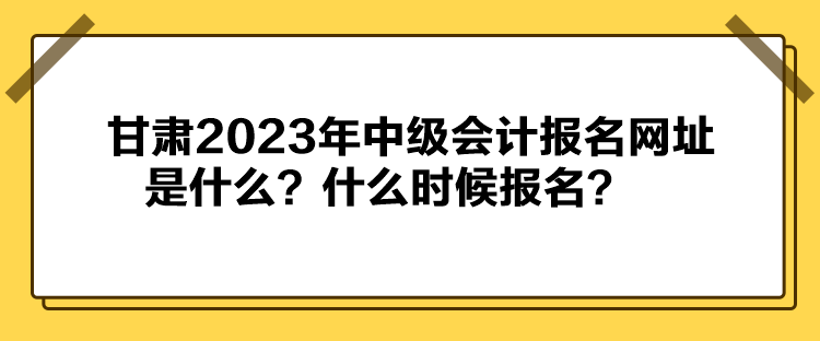 甘肃2023年中级会计报名网址是什么？什么时候报名？