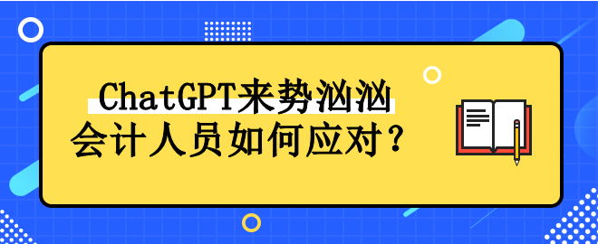 ChatGPT来势汹汹 会计人员如何应对！