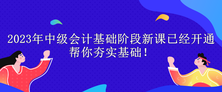 2023年中级会计基础阶段新课已经开通 帮你夯实基础！