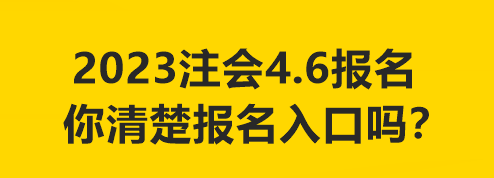 2023注会4.6报名 你清楚报名入口吗？