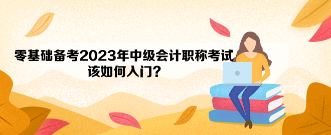 零基础备考2023年中级会计职称考试 该如何入门？