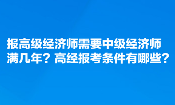 报高级经济师需要中级经济师满几年？高经报考条件有哪些？